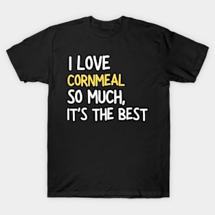 I Love Cornmeal So Much It's The Best T-Shirt